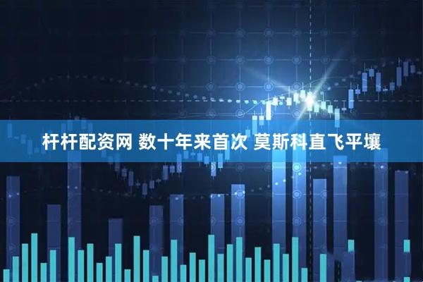 杆杆配资网 数十年来首次 莫斯科直飞平壤