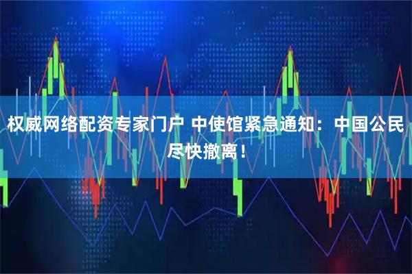 权威网络配资专家门户 中使馆紧急通知：中国公民尽快撤离！
