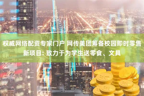 权威网络配资专家门户 网传美团筹备校园即时零售新项目: 致力于为学生送零食、文具
