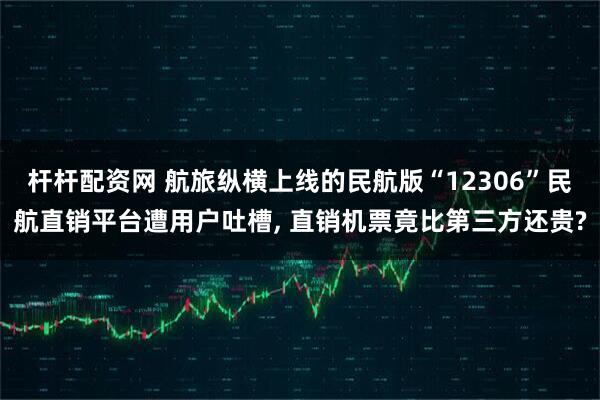 杆杆配资网 航旅纵横上线的民航版“12306”民航直销平台遭用户吐槽, 直销机票竟比第三方还贵?