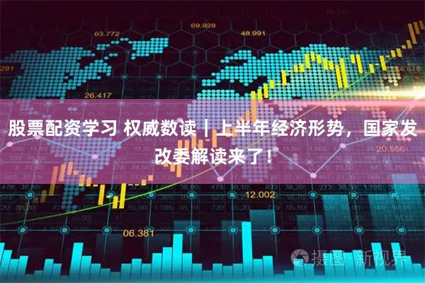股票配资学习 权威数读｜上半年经济形势，国家发改委解读来了！