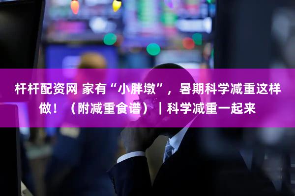 杆杆配资网 家有“小胖墩”，暑期科学减重这样做！（附减重食谱）｜科学减重一起来