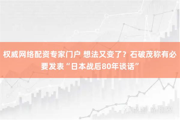 权威网络配资专家门户 想法又变了？石破茂称有必要发表“日本战后80年谈话”
