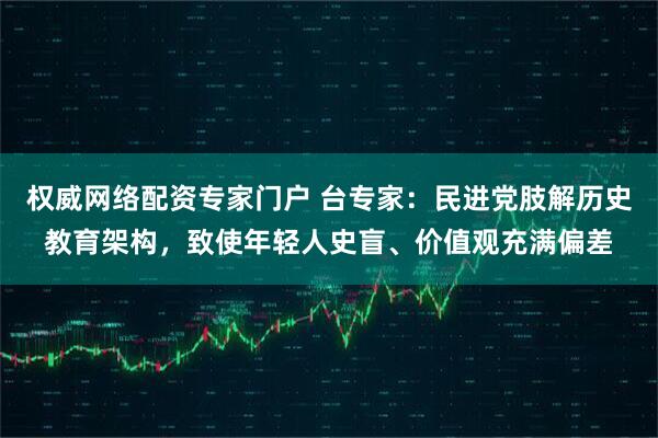 权威网络配资专家门户 台专家:民进党肢解历史教育架构,致使年轻人史盲、价值观充满偏差