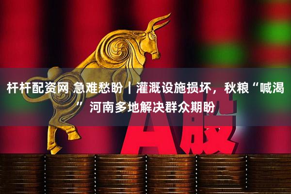 杆杆配资网 急难愁盼｜灌溉设施损坏，秋粮“喊渴” 河南多地解决群众期盼