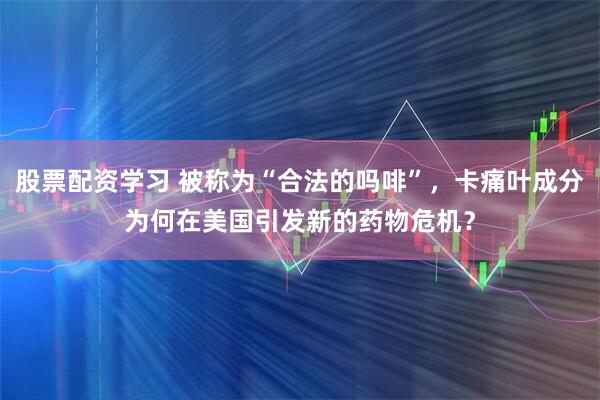 股票配资学习 被称为“合法的吗啡”，卡痛叶成分为何在美国引发新的药物危机？