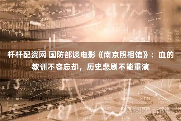 杆杆配资网 国防部谈电影《南京照相馆》：血的教训不容忘却，历史悲剧不能重演