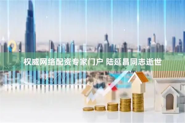 权威网络配资专家门户 陆延昌同志逝世