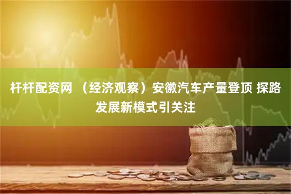 杆杆配资网 （经济观察）安徽汽车产量登顶 探路发展新模式引关注