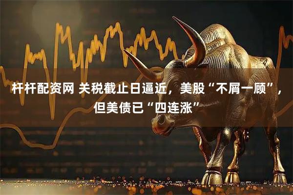 杆杆配资网 关税截止日逼近，美股“不屑一顾”，但美债已“四连涨”
