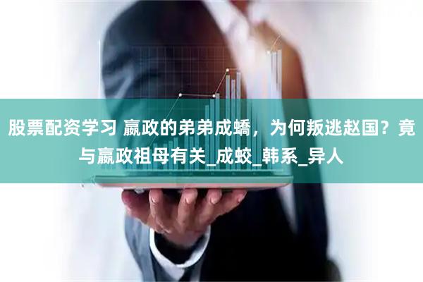 股票配资学习 嬴政的弟弟成蟜，为何叛逃赵国？竟与嬴政祖母有关_成蛟_韩系_异人