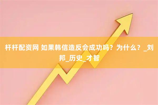 杆杆配资网 如果韩信造反会成功吗？为什么？_刘邦_历史_才智