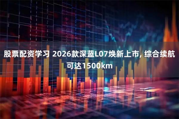 股票配资学习 2026款深蓝L07焕新上市, 综合续航可达1500km