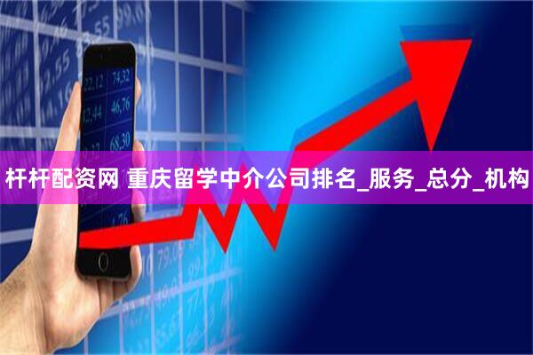 杆杆配资网 重庆留学中介公司排名_服务_总分_机构