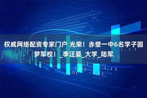 权威网络配资专家门户 光荣！赤壁一中6名学子圆梦军校！_李汪晏_大学_陆军