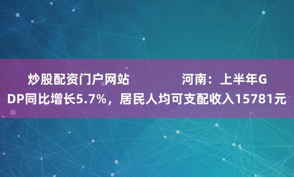 炒股配资门户网站               河南：上半年GDP同比增长5.7%，居民人均可支配收入15781元