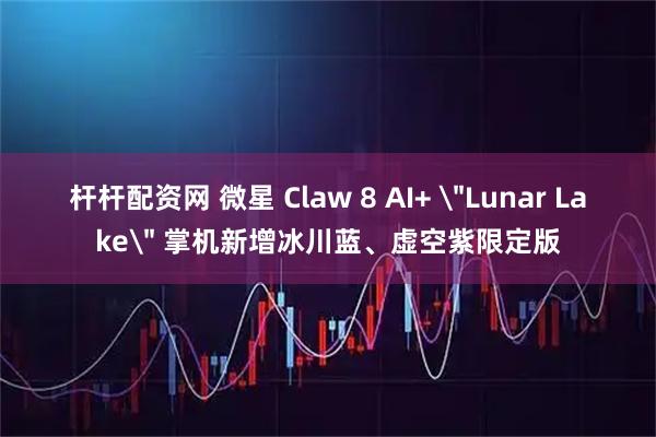 杆杆配资网 微星 Claw 8 AI+ ＂Lunar Lake＂ 掌机新增冰川蓝、虚空紫限定版
