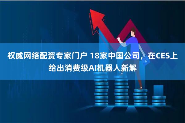 权威网络配资专家门户 18家中国公司，在CES上给出消费级AI机器人新解