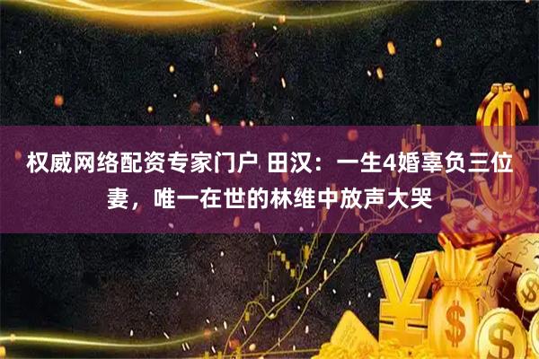 权威网络配资专家门户 田汉：一生4婚辜负三位妻，唯一在世的林维中放声大哭