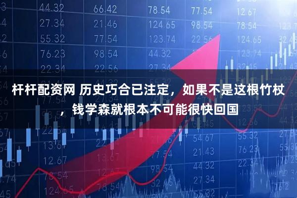 杆杆配资网 历史巧合已注定，如果不是这根竹杖，钱学森就根本不可能很快回国