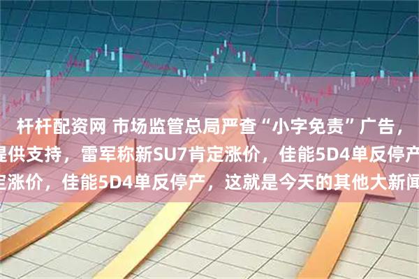 杆杆配资网 市场监管总局严查“小字免责”广告，“龙虾”之父希望百度提供支持，雷军称新SU7肯定涨价，佳能5D4单反停产，这就是今天的其他大新闻！